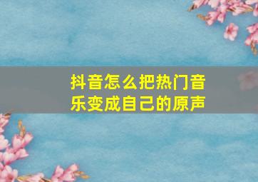 抖音怎么把热门音乐变成自己的原声