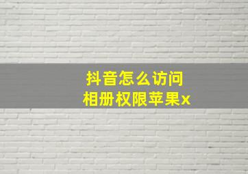 抖音怎么访问相册权限苹果x