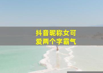 抖音昵称女可爱两个字霸气