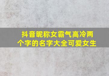 抖音昵称女霸气高冷两个字的名字大全可爱女生