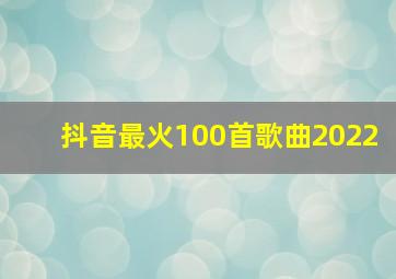 抖音最火100首歌曲2022