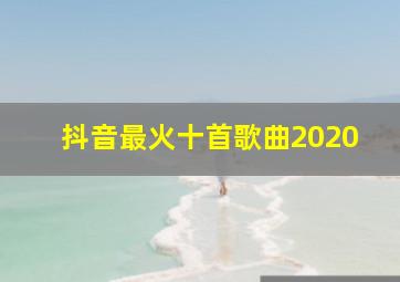 抖音最火十首歌曲2020