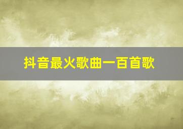 抖音最火歌曲一百首歌