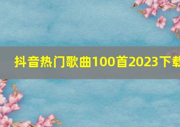 抖音热门歌曲100首2023下载