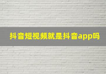 抖音短视频就是抖音app吗