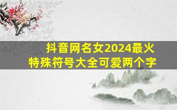 抖音网名女2024最火特殊符号大全可爱两个字