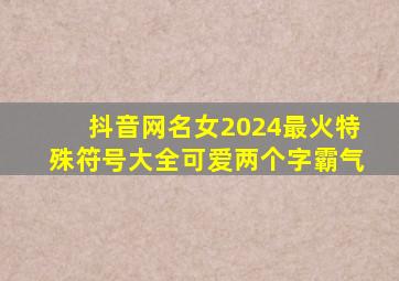 抖音网名女2024最火特殊符号大全可爱两个字霸气