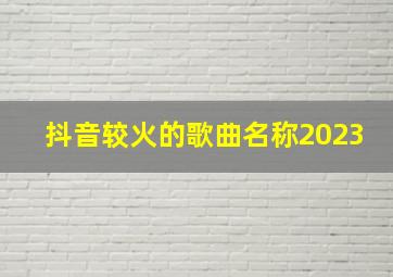 抖音较火的歌曲名称2023