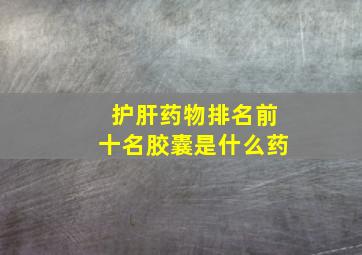 护肝药物排名前十名胶囊是什么药