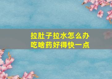 拉肚子拉水怎么办吃啥药好得快一点