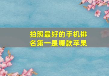 拍照最好的手机排名第一是哪款苹果