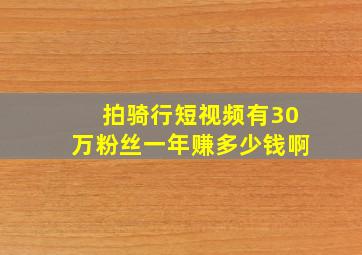 拍骑行短视频有30万粉丝一年赚多少钱啊