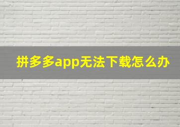 拼多多app无法下载怎么办