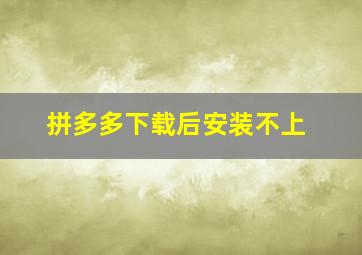 拼多多下载后安装不上