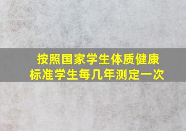 按照国家学生体质健康标准学生每几年测定一次