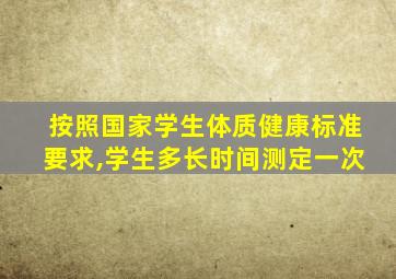 按照国家学生体质健康标准要求,学生多长时间测定一次