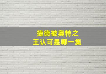 捷德被奥特之王认可是哪一集