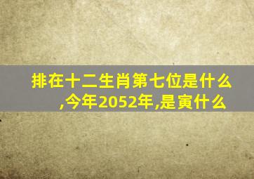 排在十二生肖第七位是什么,今年2052年,是寅什么