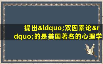 提出“双因素论”的是美国著名的心理学家