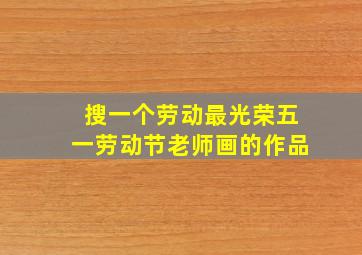 搜一个劳动最光荣五一劳动节老师画的作品