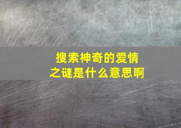 搜索神奇的爱情之谜是什么意思啊