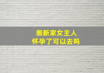 搬新家女主人怀孕了可以去吗