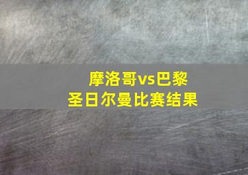 摩洛哥vs巴黎圣日尔曼比赛结果