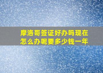 摩洛哥签证好办吗现在怎么办呢要多少钱一年