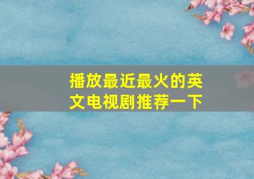 播放最近最火的英文电视剧推荐一下