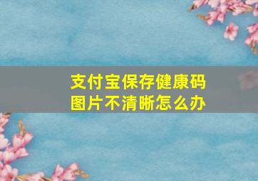 支付宝保存健康码图片不清晰怎么办