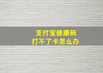 支付宝健康码打不了卡怎么办