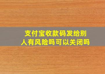 支付宝收款码发给别人有风险吗可以关闭吗