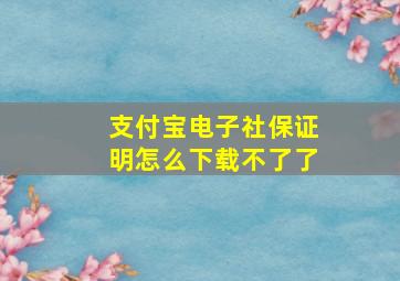 支付宝电子社保证明怎么下载不了了