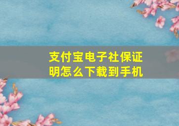 支付宝电子社保证明怎么下载到手机