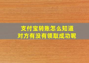 支付宝转账怎么知道对方有没有领取成功呢