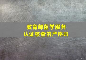 教育部留学服务认证核查的严格吗