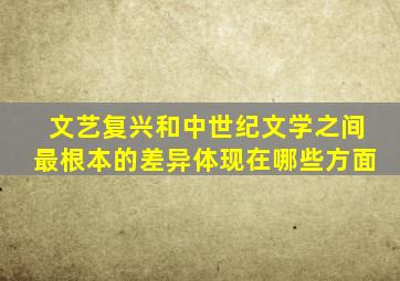 文艺复兴和中世纪文学之间最根本的差异体现在哪些方面