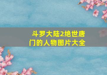 斗罗大陆2绝世唐门的人物图片大全