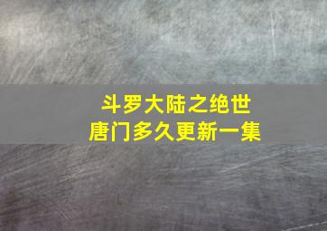 斗罗大陆之绝世唐门多久更新一集