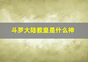 斗罗大陆教皇是什么神