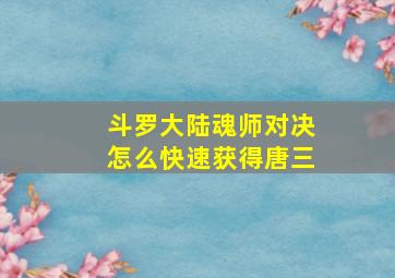 斗罗大陆魂师对决怎么快速获得唐三