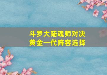 斗罗大陆魂师对决黄金一代阵容选择