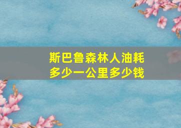 斯巴鲁森林人油耗多少一公里多少钱