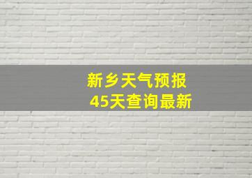 新乡天气预报45天查询最新