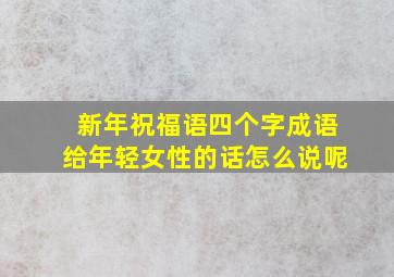 新年祝福语四个字成语给年轻女性的话怎么说呢