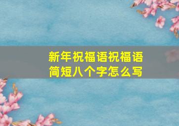 新年祝福语祝福语简短八个字怎么写