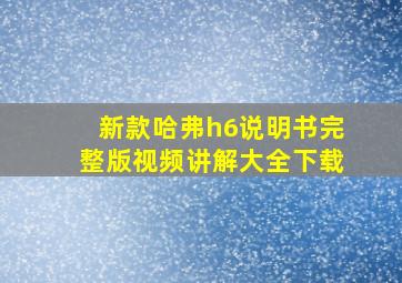 新款哈弗h6说明书完整版视频讲解大全下载