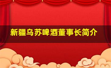 新疆乌苏啤酒董事长简介