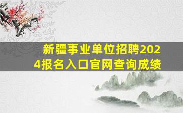 新疆事业单位招聘2024报名入口官网查询成绩