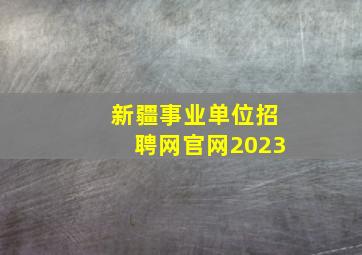 新疆事业单位招聘网官网2023